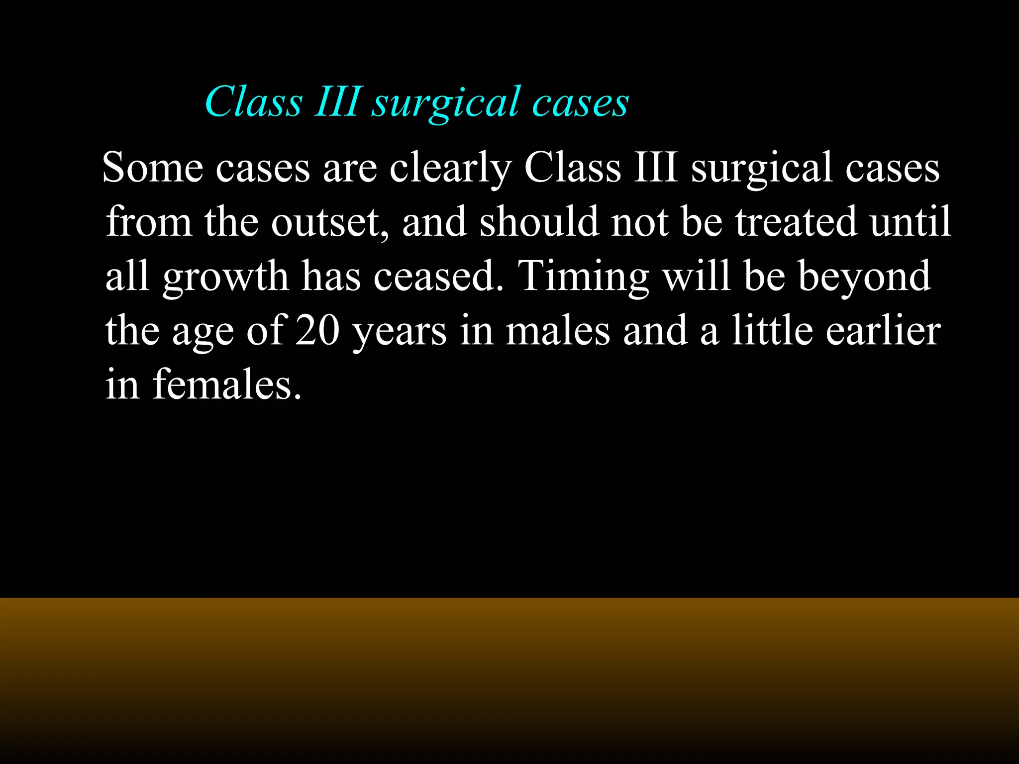 Class III surgical cases
Some cases are clearly Class III surgical cases
from the outset, and should not be treated until
all growth has ceased. Timing will be beyond
the age of 20 years in males and a little earlier
in females.
 