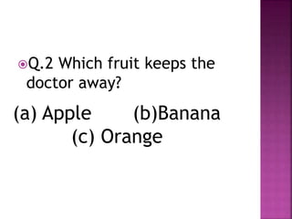 Q.2 Which fruit keeps the
doctor away?
(a) Apple (b)Banana
(c) Orange
