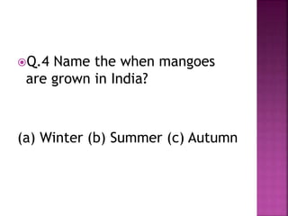 Q.4 Name the when mangoes
are grown in India?
(a) Winter (b) Summer (c) Autumn