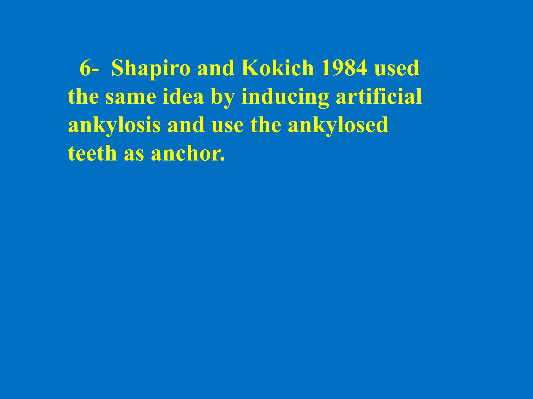6- Shapiro and Kokich 1984 used
the same idea by inducing artificial
ankylosis and use the ankylosed
teeth as anchor.
 