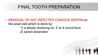 FINAL TOOTH PREPARATION
• REMOVAL OF ANY INFECTED CARIOUS DENTIN on
the axial wall which is done by
1) a slowly revolving no. 2 or 4 round burs
2) spoon excavator
 