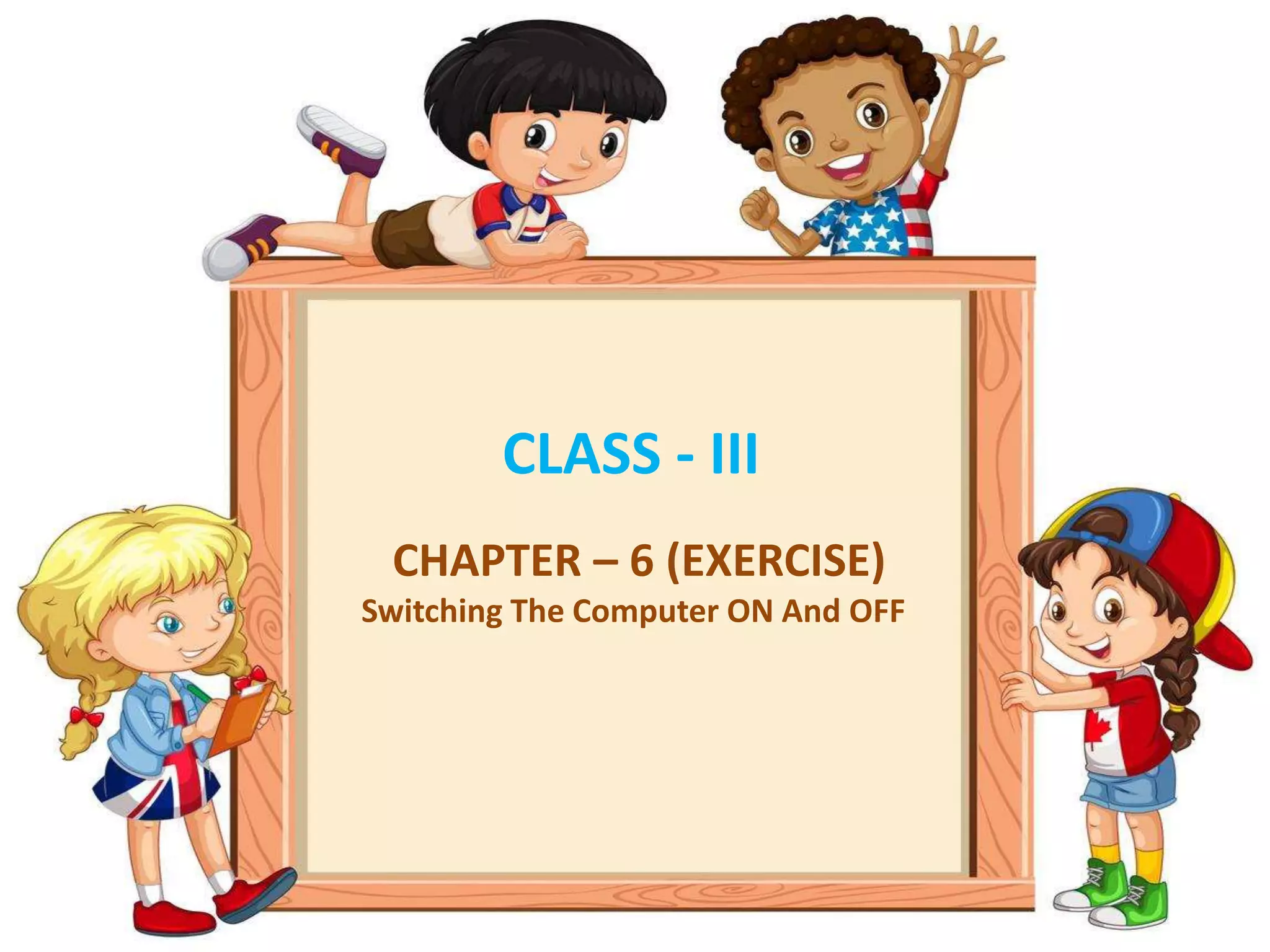 CLASS - III
CHAPTER – 6 (EXERCISE)
Switching The Computer ON And OFF
 