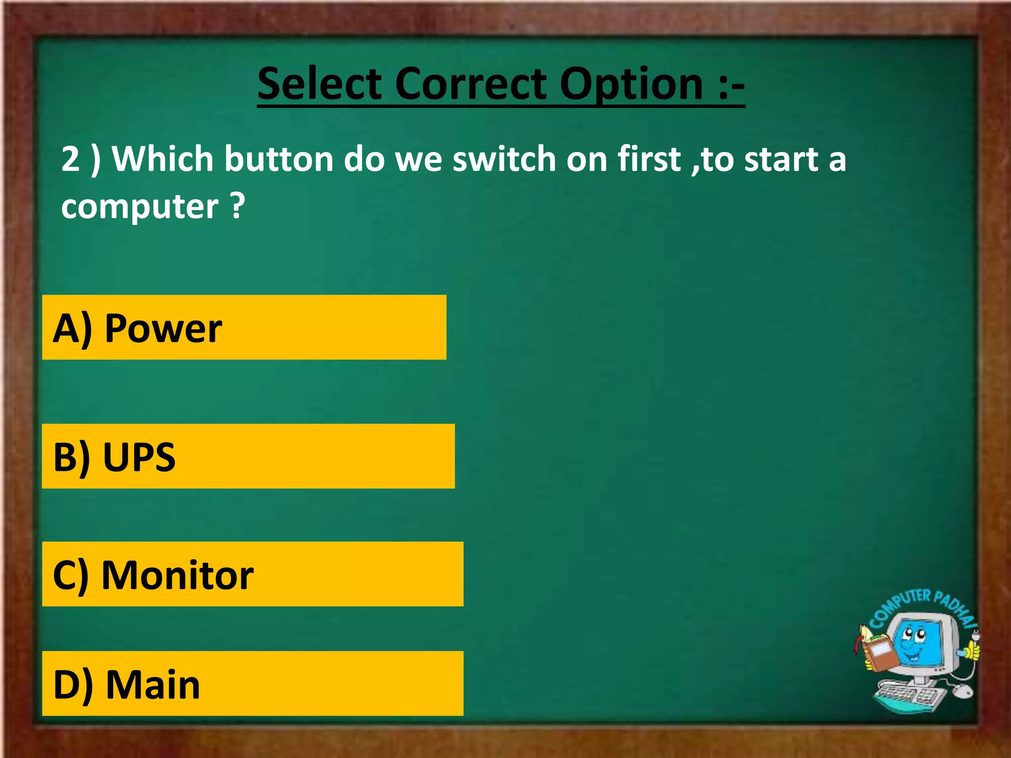 2 ) Which button do we switch on first ,to start a
computer ?
Select Correct Option :-
A) Power
B) UPS
C) Monitor
D) Main
 