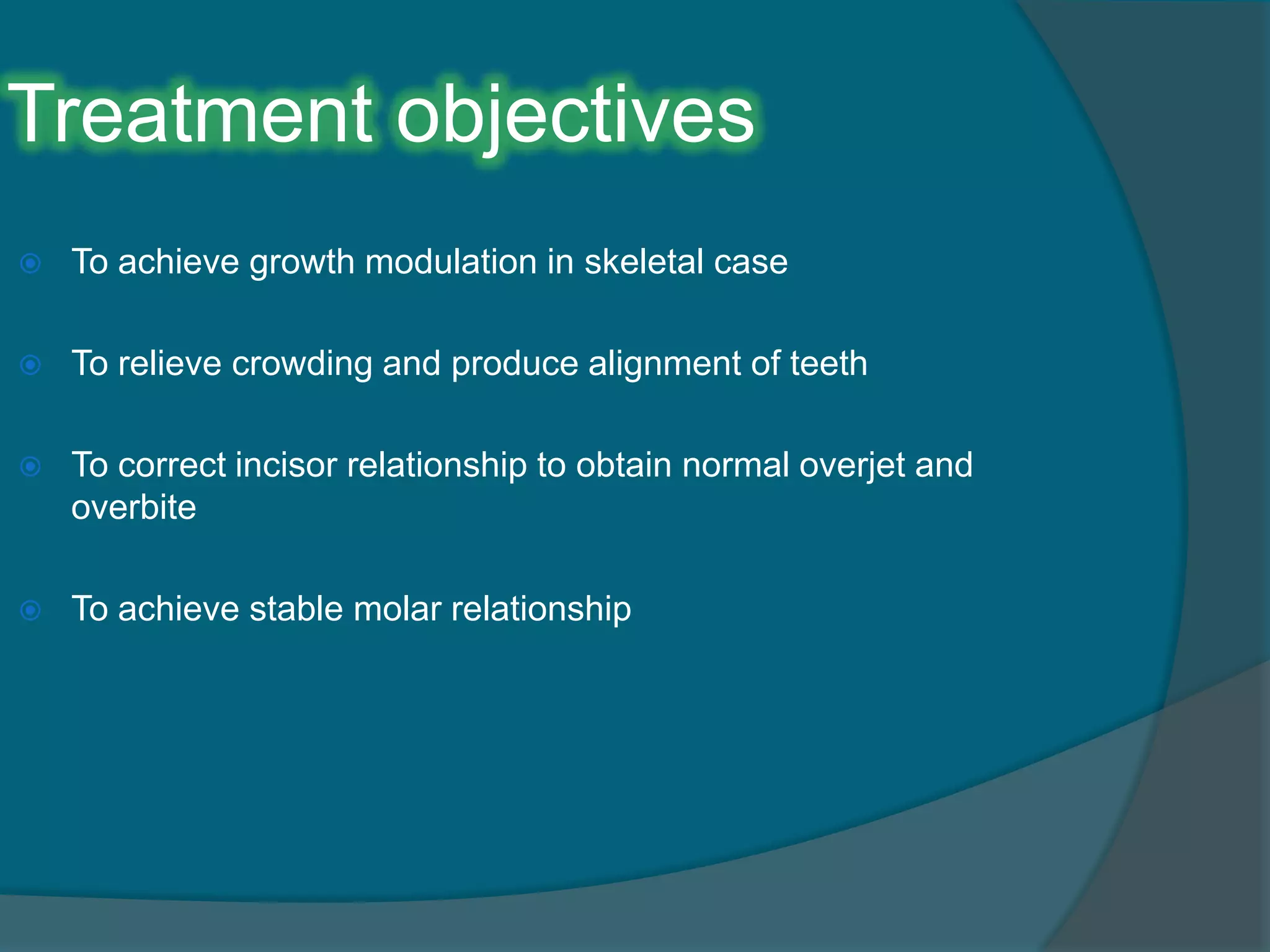 Treatment objectives
 To achieve growth modulation in skeletal case
 To relieve crowding and produce alignment of teeth
 To correct incisor relationship to obtain normal overjet and
overbite
 To achieve stable molar relationship
 