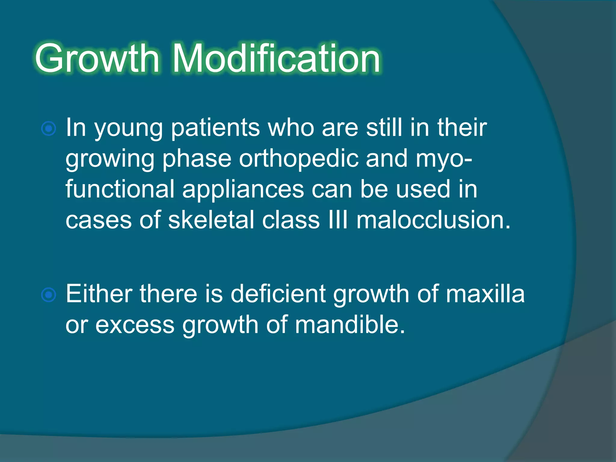 Growth Modification
 In young patients who are still in their
growing phase orthopedic and myo-
functional appliances can be used in
cases of skeletal class III malocclusion.
 Either there is deficient growth of maxilla
or excess growth of mandible.
 