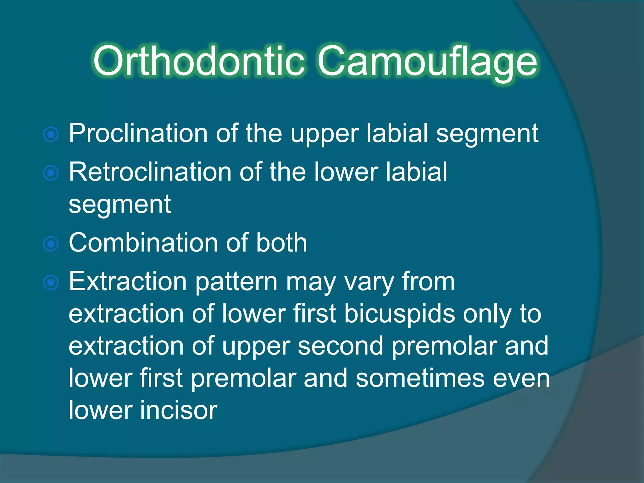 Orthodontic Camouflage
 Proclination of the upper labial segment
 Retroclination of the lower labial
segment
 Combination of both
 Extraction pattern may vary from
extraction of lower first bicuspids only to
extraction of upper second premolar and
lower first premolar and sometimes even
lower incisor
 