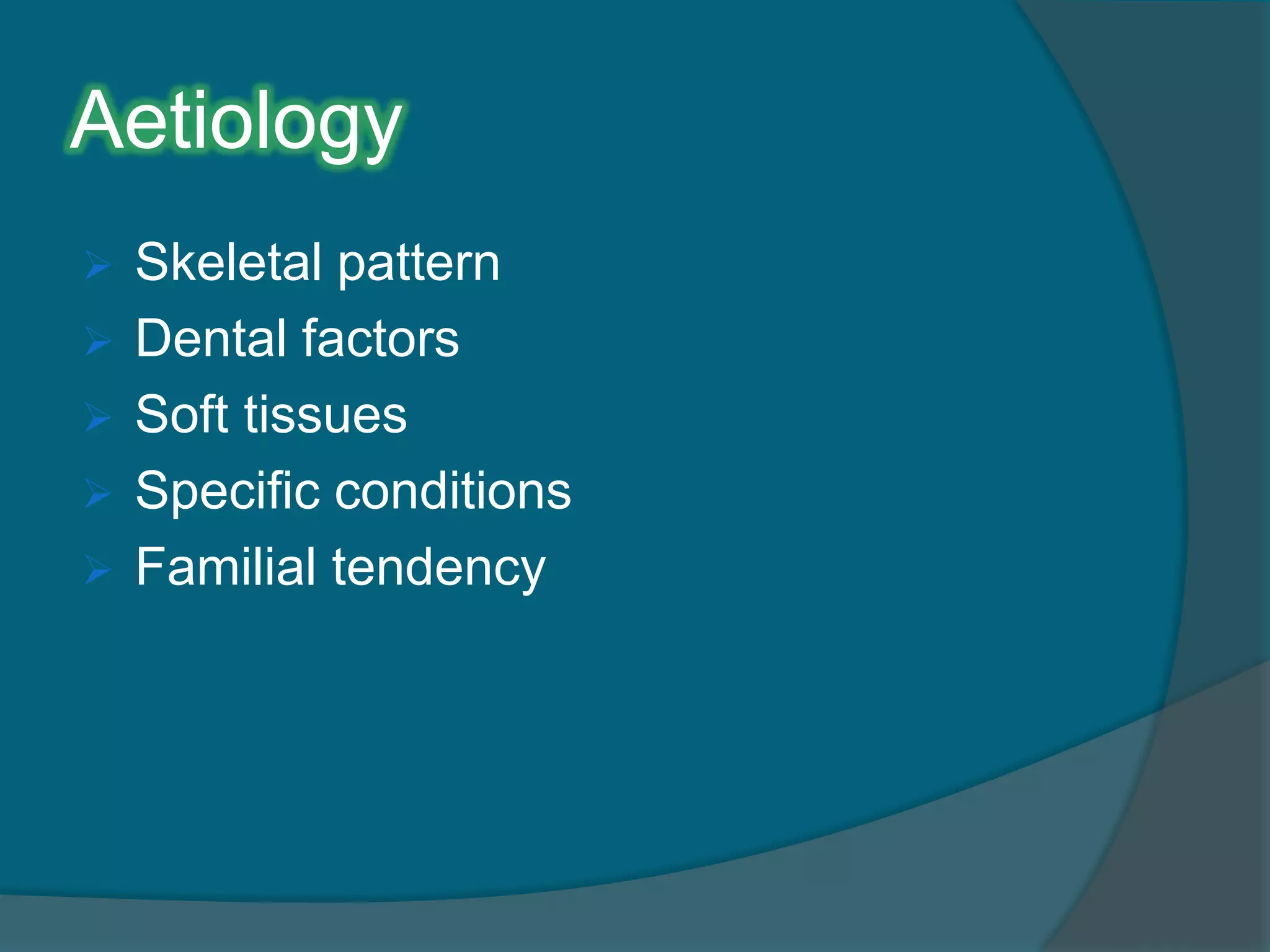 Aetiology
 Skeletal pattern
 Dental factors
 Soft tissues
 Specific conditions
 Familial tendency
 