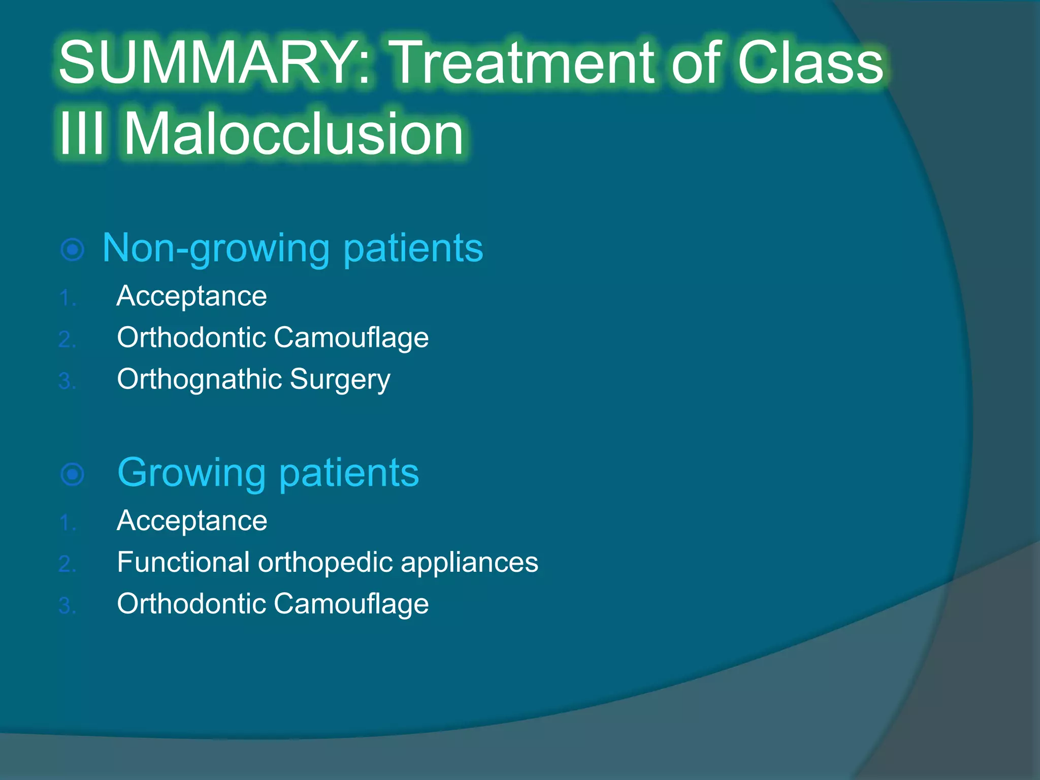 SUMMARY: Treatment of Class
III Malocclusion
 Non-growing patients
1. Acceptance
2. Orthodontic Camouflage
3. Orthognathic Surgery
 Growing patients
1. Acceptance
2. Functional orthopedic appliances
3. Orthodontic Camouflage
 