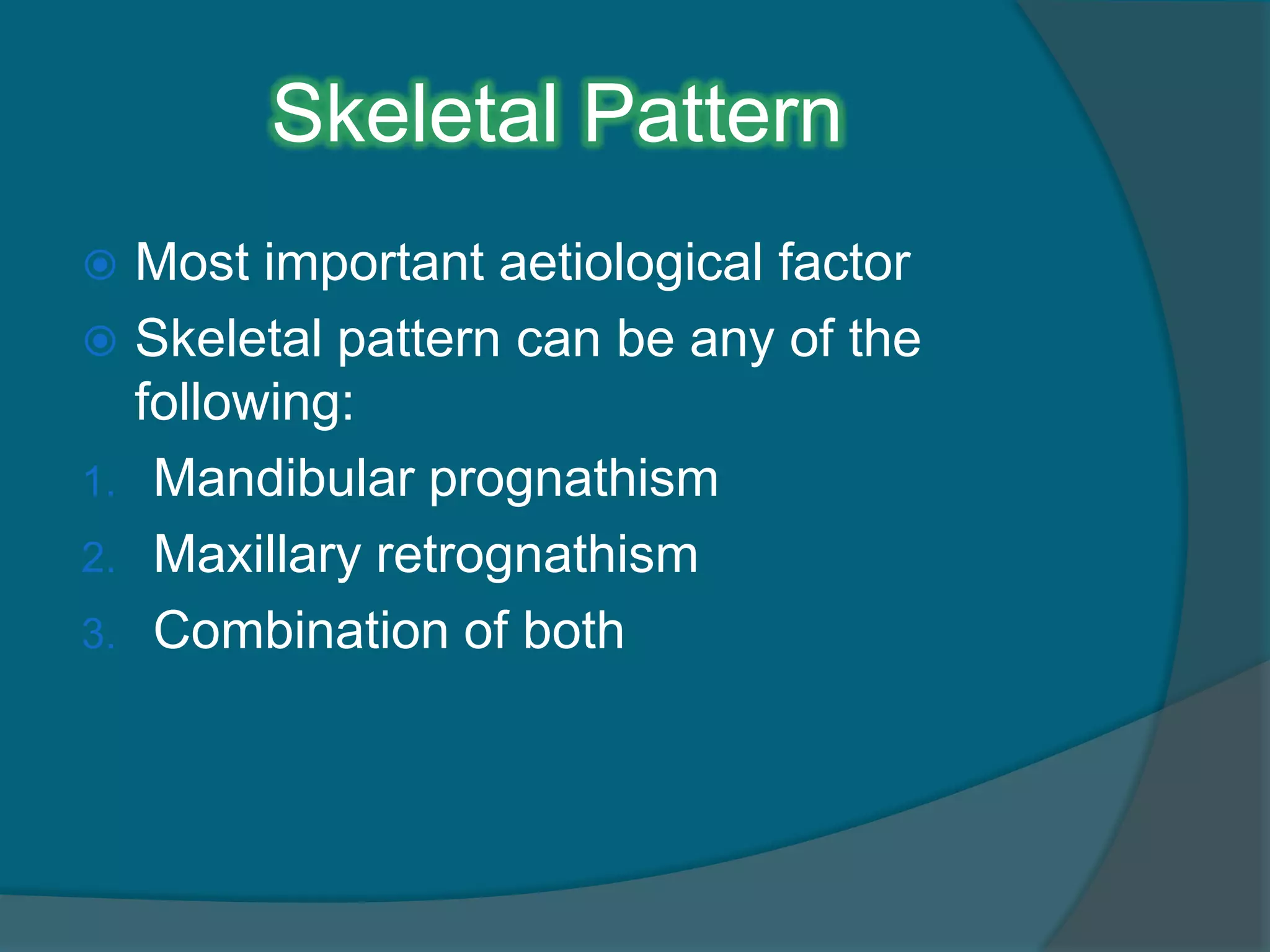Skeletal Pattern
 Most important aetiological factor
 Skeletal pattern can be any of the
following:
1. Mandibular prognathism
2. Maxillary retrognathism
3. Combination of both
 