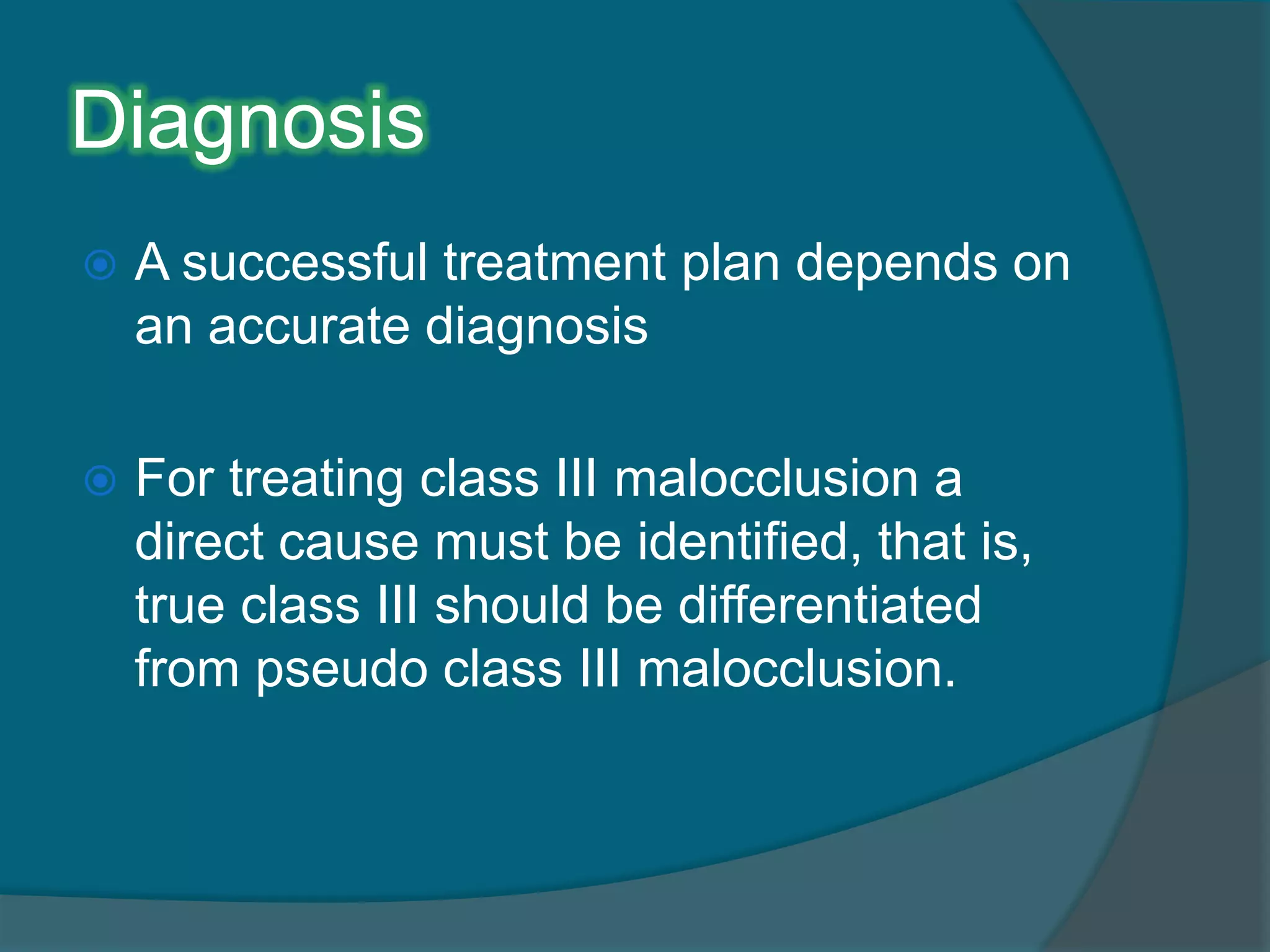 Diagnosis
 A successful treatment plan depends on
an accurate diagnosis
 For treating class III malocclusion a
direct cause must be identified, that is,
true class III should be differentiated
from pseudo class III malocclusion.
 