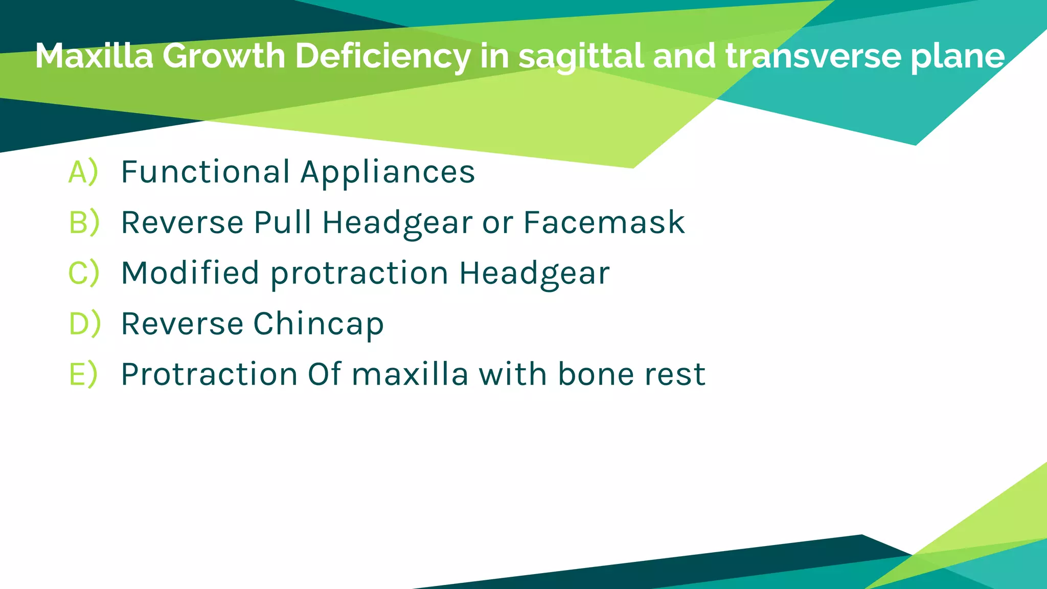 Maxilla Growth Deficiency in sagittal and transverse plane
A) Functional Appliances
B) Reverse Pull Headgear or Facemask
C) Modified protraction Headgear
D) Reverse Chincap
E) Protraction Of maxilla with bone rest
 