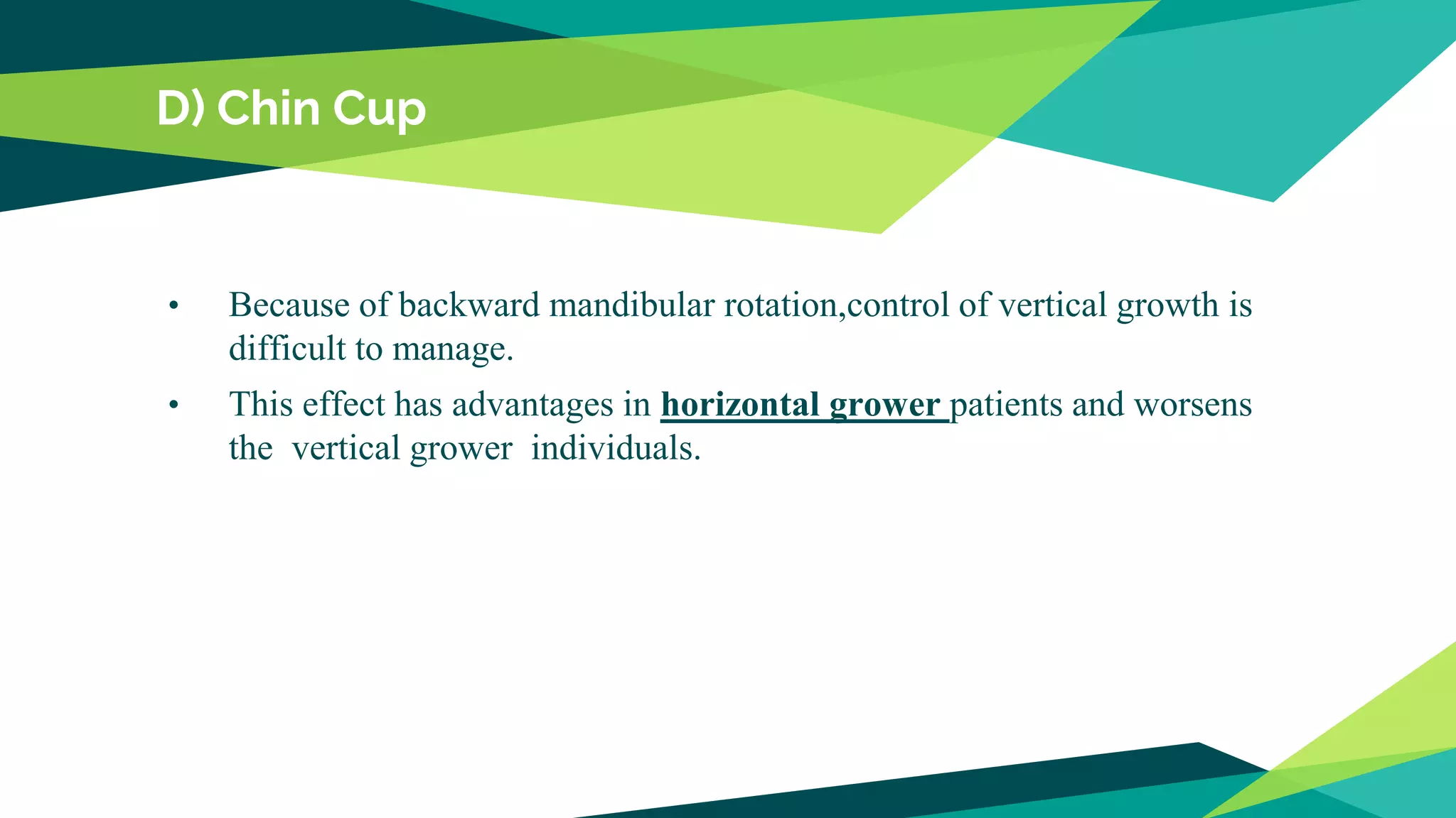 D) Chin Cup
• Because of backward mandibular rotation,control of vertical growth is
difficult to manage.
• This effect has advantages in horizontal grower patients and worsens
the vertical grower individuals.
 