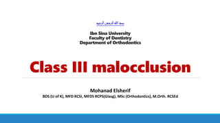 ‫الرحيم‬‫الرحمن‬‫هللا‬‫بسم‬
Ibn Sina University
Faculty of Dentistry
Department of Orthodontics
Class III malocclusion
Mohanad Elsherif
BDS (U of K), MFD RCSI, MFDS RCPS(Glasg), MSc (Orthodontics), M.Orth. RCSEd
 