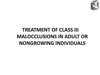 VT’s
TREATMENT OF CLASS III
MALOCCLUSIONS IN ADULT OR
NONGROWING INDIVIDUALS
 