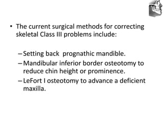 VT’s
• The current surgical methods for correcting
skeletal Class III problems include:
–Setting back prognathic mandible.
–Mandibular inferior border osteotomy to
reduce chin height or prominence.
–LeFort I osteotomy to advance a deficient
maxilla.
 