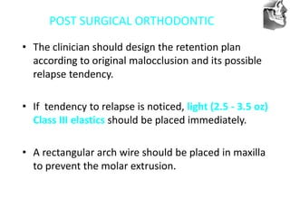 VT’s
POST SURGICAL ORTHODONTIC
• The clinician should design the retention plan
according to original malocclusion and its possible
relapse tendency.
• If tendency to relapse is noticed, light (2.5 - 3.5 oz)
Class III elastics should be placed immediately.
• A rectangular arch wire should be placed in maxilla
to prevent the molar extrusion.
 