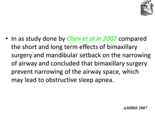 VT’s
• In as study done by Chen et al in 2007 compared
the short and long term effects of bimaxillary
surgery and mandibular setback on the narrowing
of airway and concluded that bimaxillary surgery
prevent narrowing of the airway space, which
may lead to obstructive sleep apnea.
AJODO 2007
 