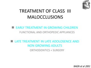 VT’s
TREATMENT OF CLASS III
MALOCCLUSIONS
 EARLY TREATMENT IN GROWING CHILDREN
FUNCTIONAL AND ORTHOPEDIC APPLIANCES
 LATE TREATMENT IN LATE ADOLOSENCE AND
NON GROWING ADULTS
ORTHODONTICS + SURGERY
NAGN et al 2001
 