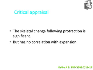 VT’s
Critical appraisal
• The skeletal change following protraction is
significant.
• But has no correlation with expansion.
Kalha A S: EBD 2006:7,16-17
 