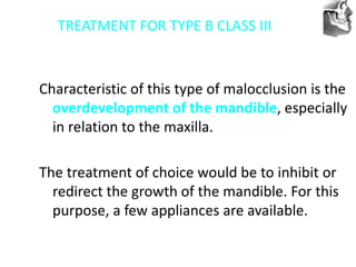 VT’s
TREATMENT FOR TYPE B CLASS III
Characteristic of this type of malocclusion is the
overdevelopment of the mandible, especially
in relation to the maxilla.
The treatment of choice would be to inhibit or
redirect the growth of the mandible. For this
purpose, a few appliances are available.
 