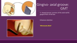 Gingivo- axial groove:
GMT
V- shaped groove: junction of the axial wall &
gingival floor of the box
Enhances retention
‘Minnesota ditch’
 