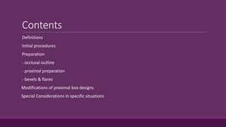 Contents
Definitions
Initial procedures
Preparation
- occlusal outline
- proximal preparation
- bevels & flares
Modifications of proximal box designs
Special Considerations in specific situations
 