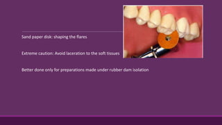 Sand paper disk: shaping the flares
Extreme caution: Avoid laceration to the soft tissues
Better done only for preparations made under rubber dam isolation
 