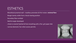 ESTHETICS
Mesiofacial proximal wall – maxillary premolars & first molars: minimal flare
Margin barely visible from a facial viewing position
Secondary flare omitted
Wall & margin developed
: chisel or enamel hatchet & final smoothing with a fine- grit paper disk
: narrow diamond / bur when access permits
 