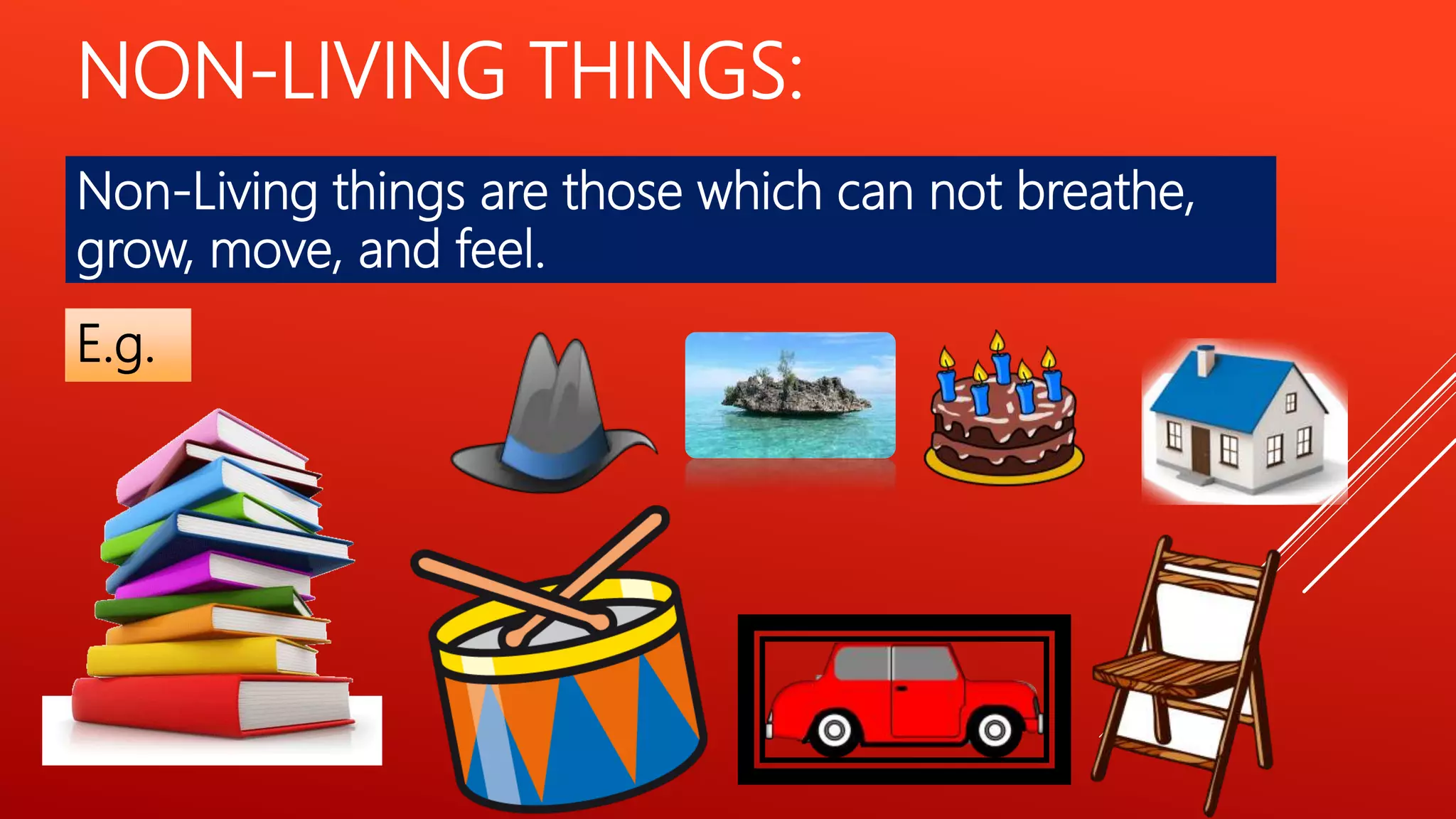 NON-LIVING THINGS:
Non-Living things are those which can not breathe,
grow, move, and feel.
E.g.