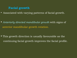 Facial growth
 Associated with varying patterns of facial growth.
 Anteriorly directed mandibular growth with signs of
anterior mandibular growth rotation.
 This growth direction is usually favourable as the
continuing facial growth improves the facial profile.
 