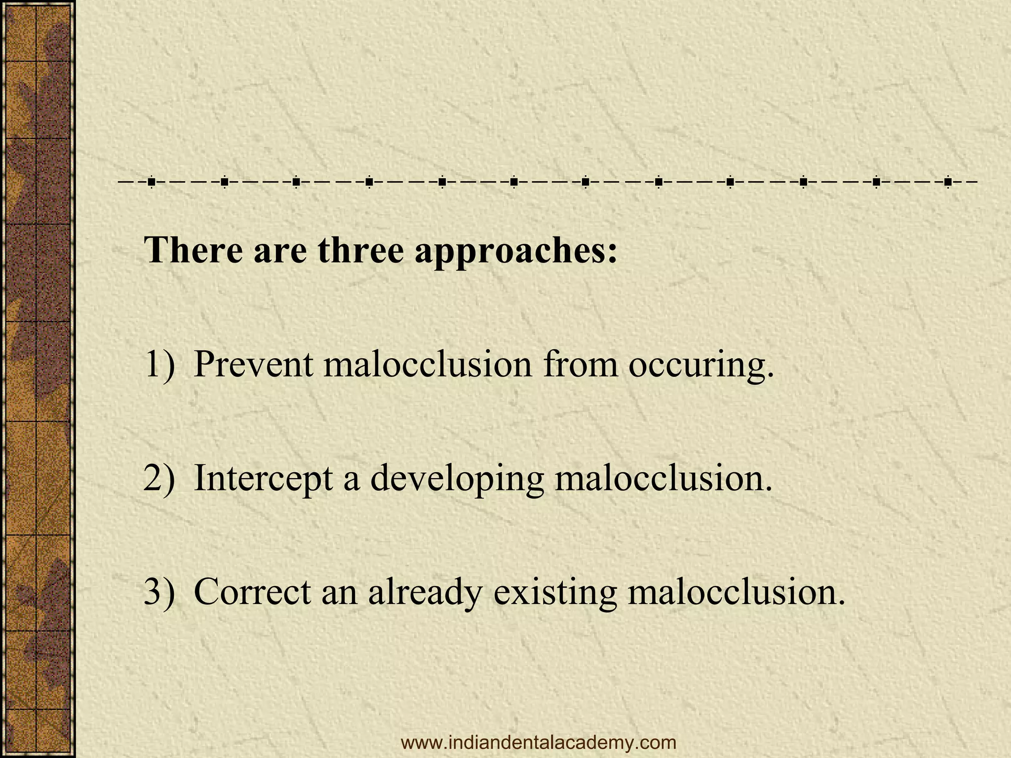 There are three approaches:
1) Prevent malocclusion from occuring.
2) Intercept a developing malocclusion.
3) Correct an already existing malocclusion.

www.indiandentalacademy.com

 