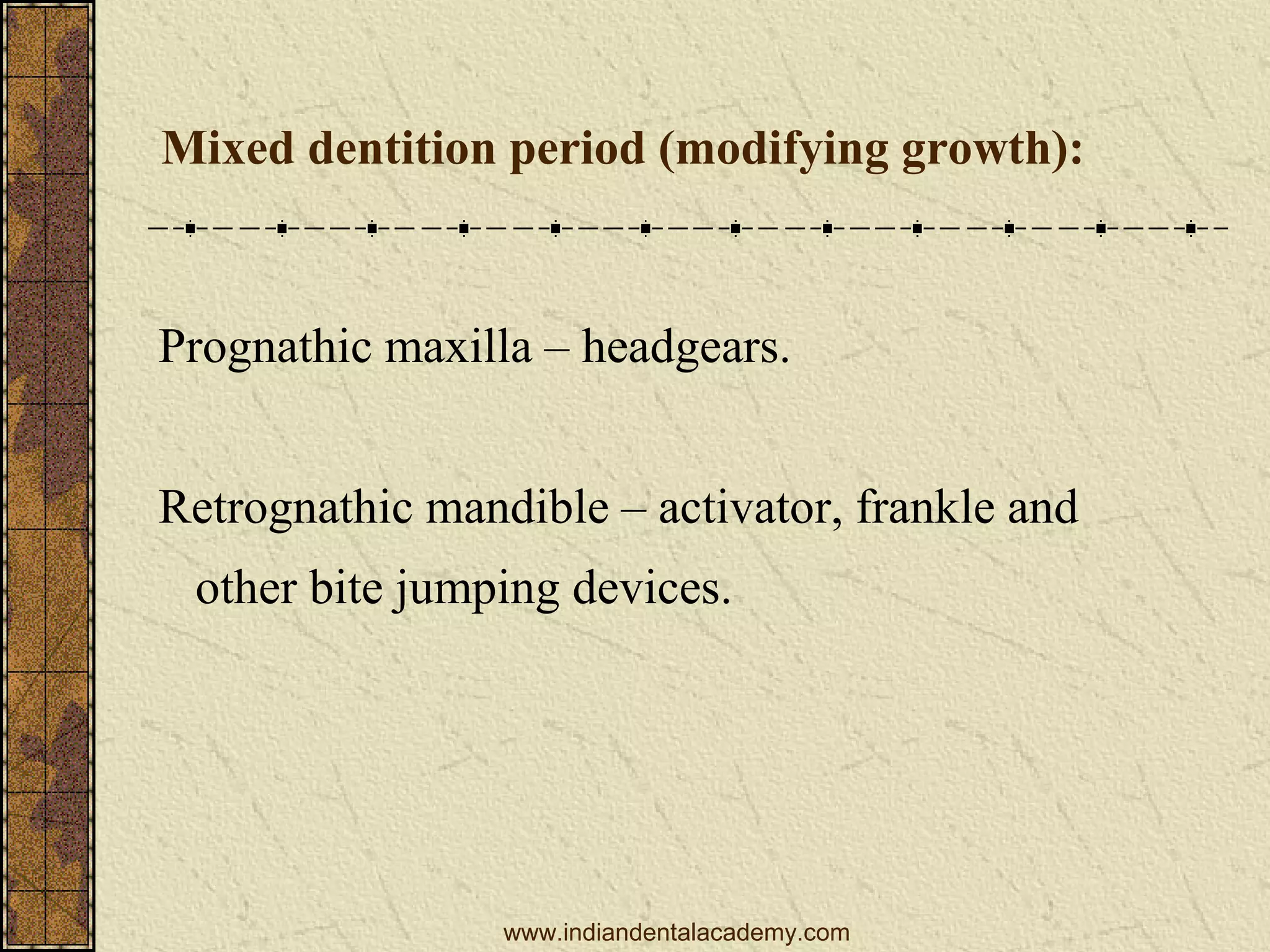 Mixed dentition period (modifying growth):

Prognathic maxilla – headgears.
Retrognathic mandible – activator, frankle and
other bite jumping devices.

www.indiandentalacademy.com

 