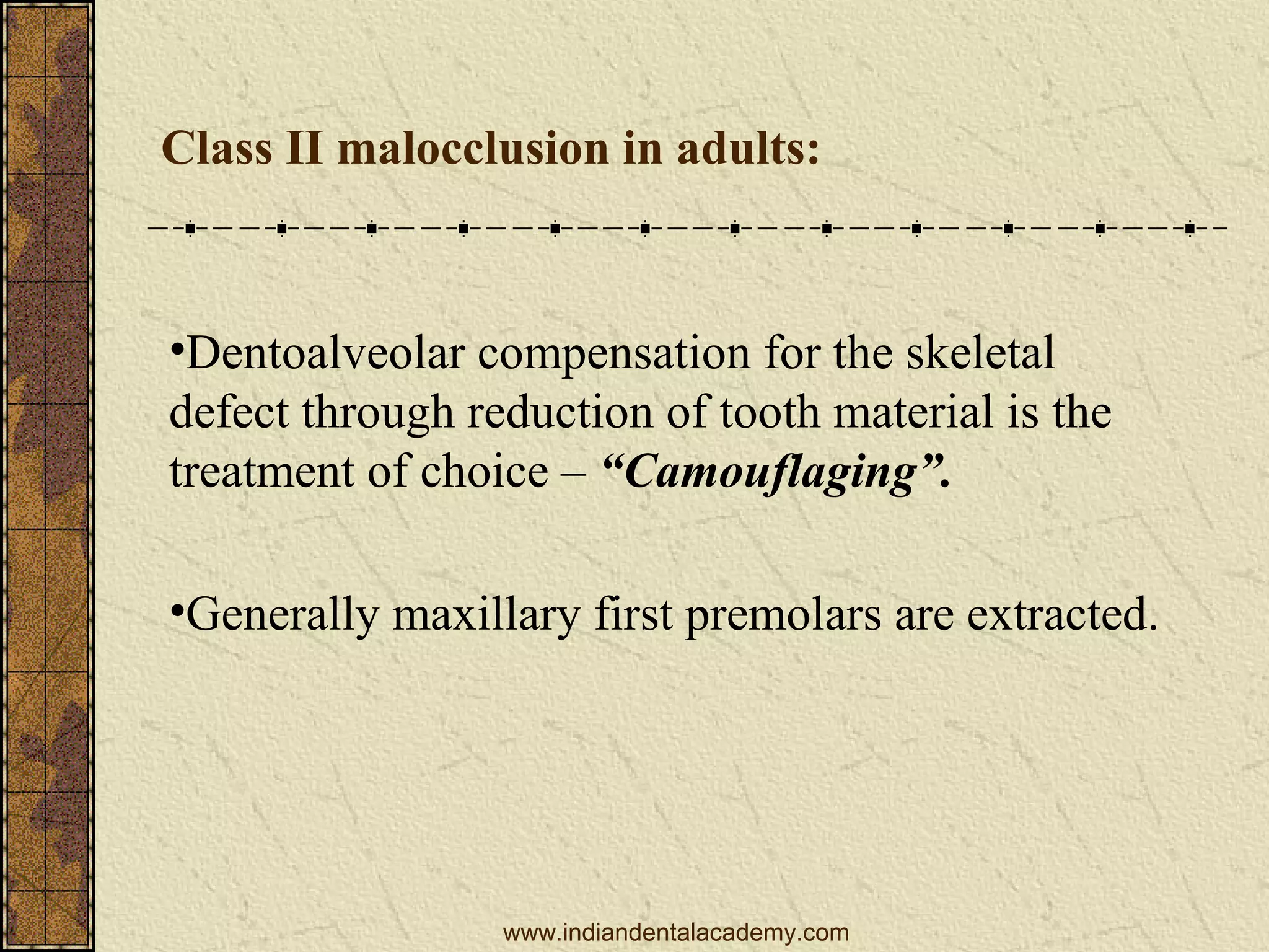 Class II malocclusion in adults:

•Dentoalveolar compensation for the skeletal
defect through reduction of tooth material is the
treatment of choice – “Camouflaging”.
•Generally maxillary first premolars are extracted.

www.indiandentalacademy.com

 