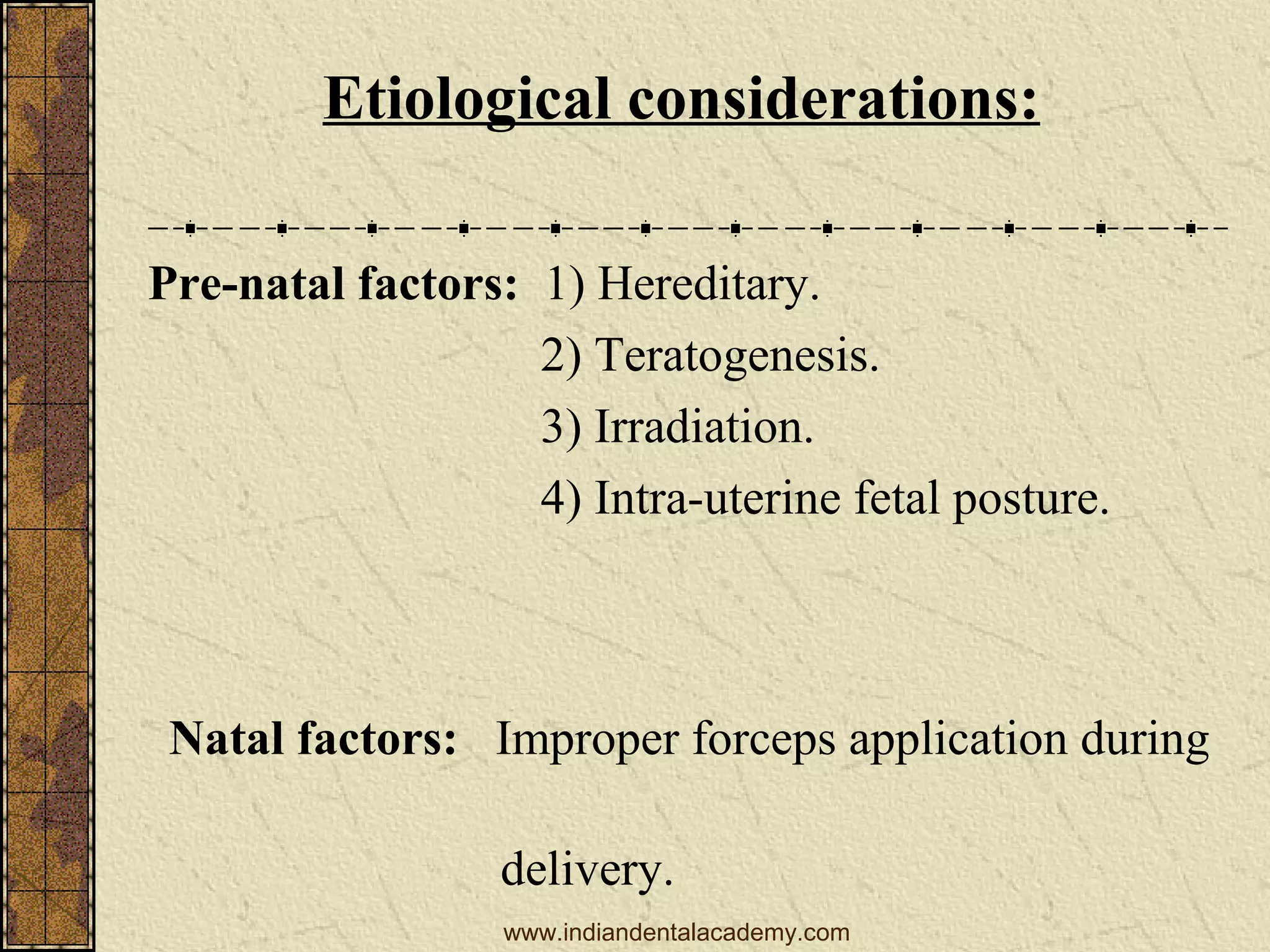 Etiological considerations:
Pre-natal factors: 1) Hereditary.
2) Teratogenesis.
3) Irradiation.
4) Intra-uterine fetal posture.

Natal factors: Improper forceps application during
delivery.
www.indiandentalacademy.com

 