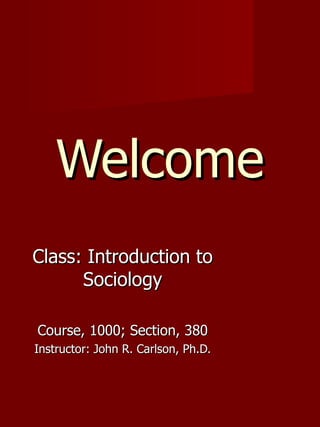 Welcome Class: Introduction to Sociology Course, 1000; Section, 380 Instructor: John R. Carlson, Ph.D. 