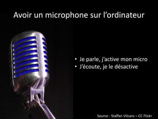 Avoir un microphone sur l’ordinateur
• Je parle, j’active mon micro
• J’écoute, je le désactive
Source - Staffan Vilcans – CC Flickr
 