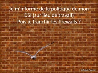 Je m’informe de la politique de mon
DSI (sur lieu de travail)
Puis je franchir les firewalls ?
 