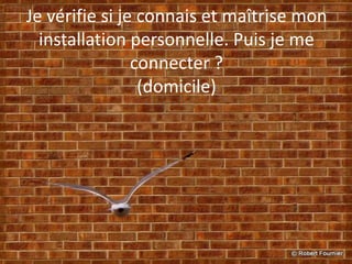 Je vérifie si je connais et maîtrise mon
installation personnelle. Puis je me
connecter ?
(domicile)
 