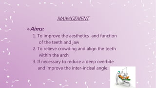 Aims:
1. To improve the aesthetics and function
of the teeth and jaw
2. To relieve crowding and align the teeth
within the arch
3. If necessary to reduce a deep overbite
and improve the inter-incisal angle.
 