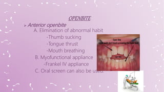  Anterior openbite
A. Elimination of abnormal habit
-Thumb sucking
-Tongue thrust
-Mouth breathing
B. Myofunctional appliance
-Frankel IV appliance
C. Oral screen can also be used.
 
