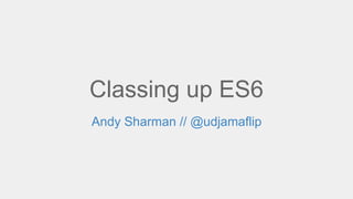 Classing up ES6
Andy Sharman // @udjamaflip
 