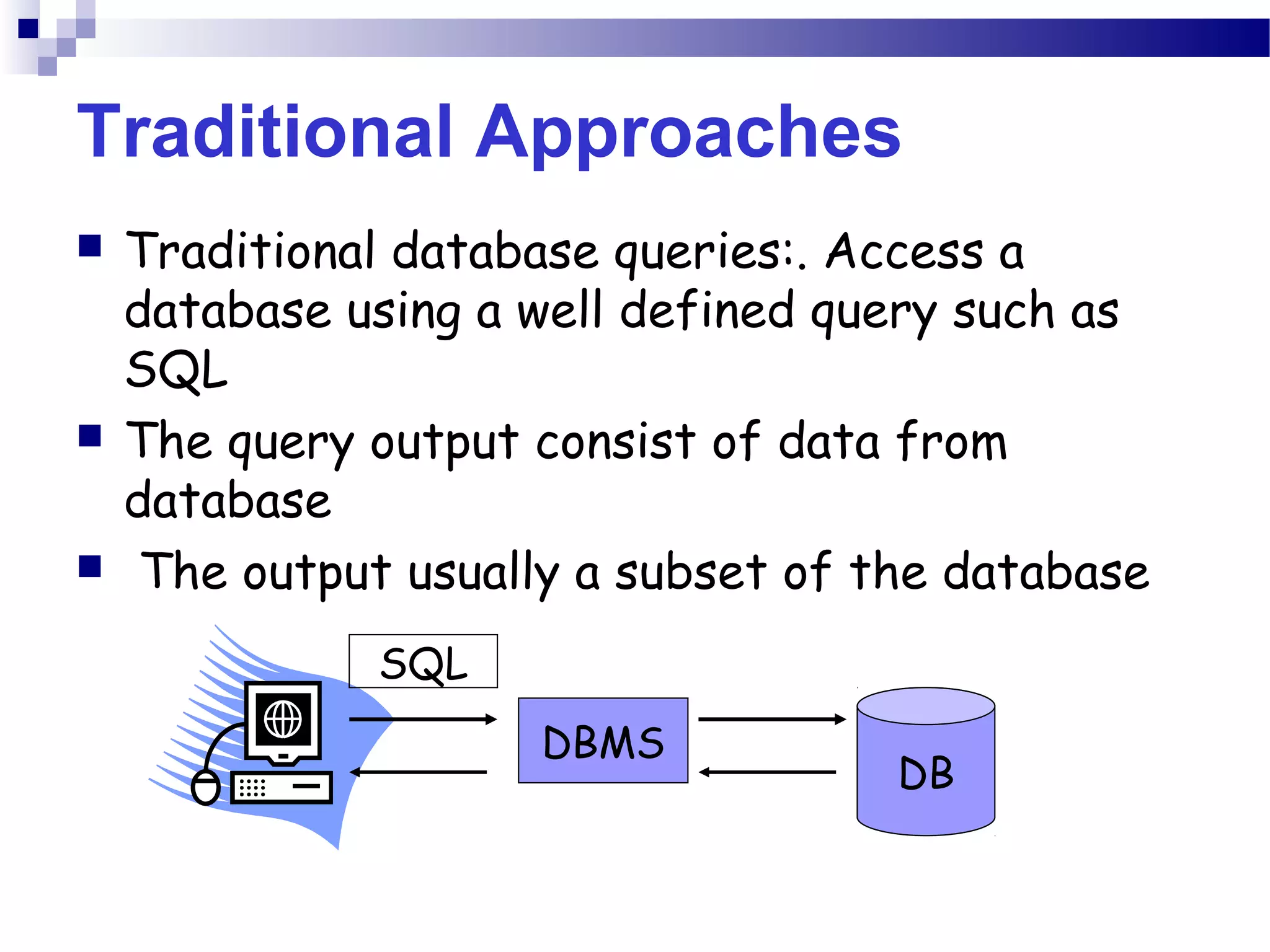 Traditional Approaches
 Traditional database queries:. Access a
database using a well defined query such as
SQL
 The query output consist of data from
database
 The output usually a subset of the database
DBMS
DB
SQL
 