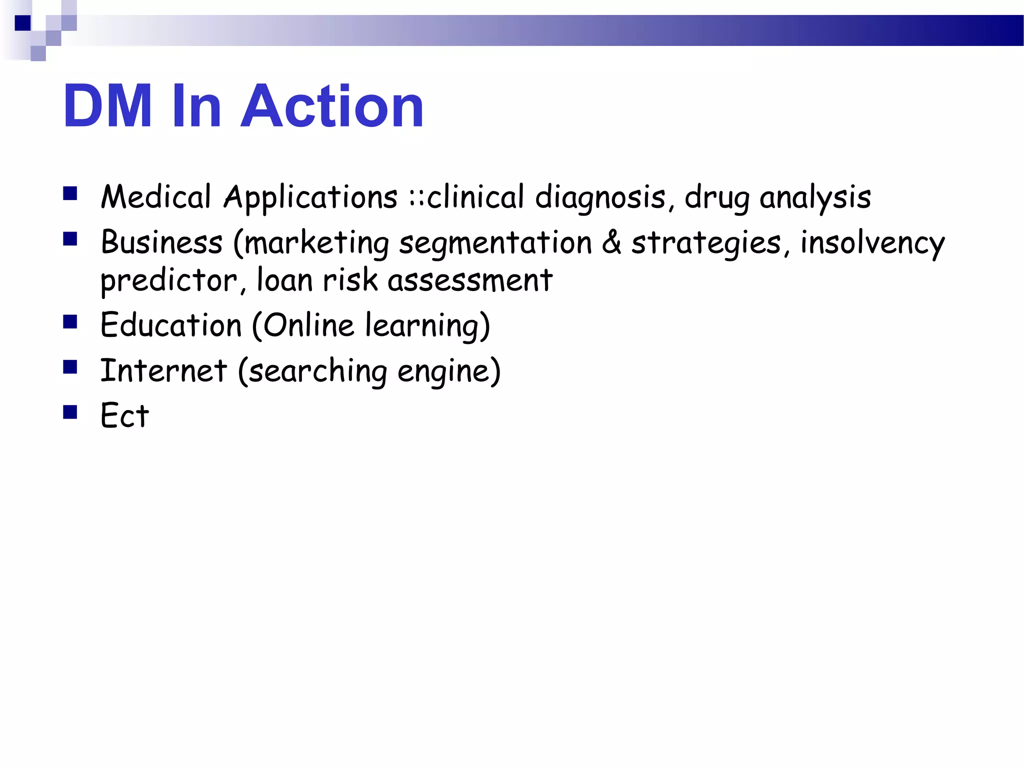 DM In Action
 Medical Applications ::clinical diagnosis, drug analysis
 Business (marketing segmentation & strategies, insolvency
predictor, loan risk assessment
 Education (Online learning)
 Internet (searching engine)
 Ect
 