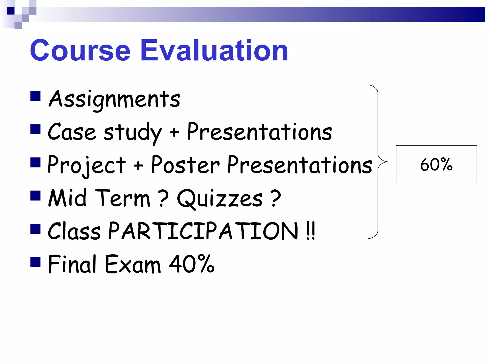 Course Evaluation
 Assignments
 Case study + Presentations
 Project + Poster Presentations
 Mid Term ? Quizzes ?
 Class PARTICIPATION !!
 Final Exam 40%
60%
 