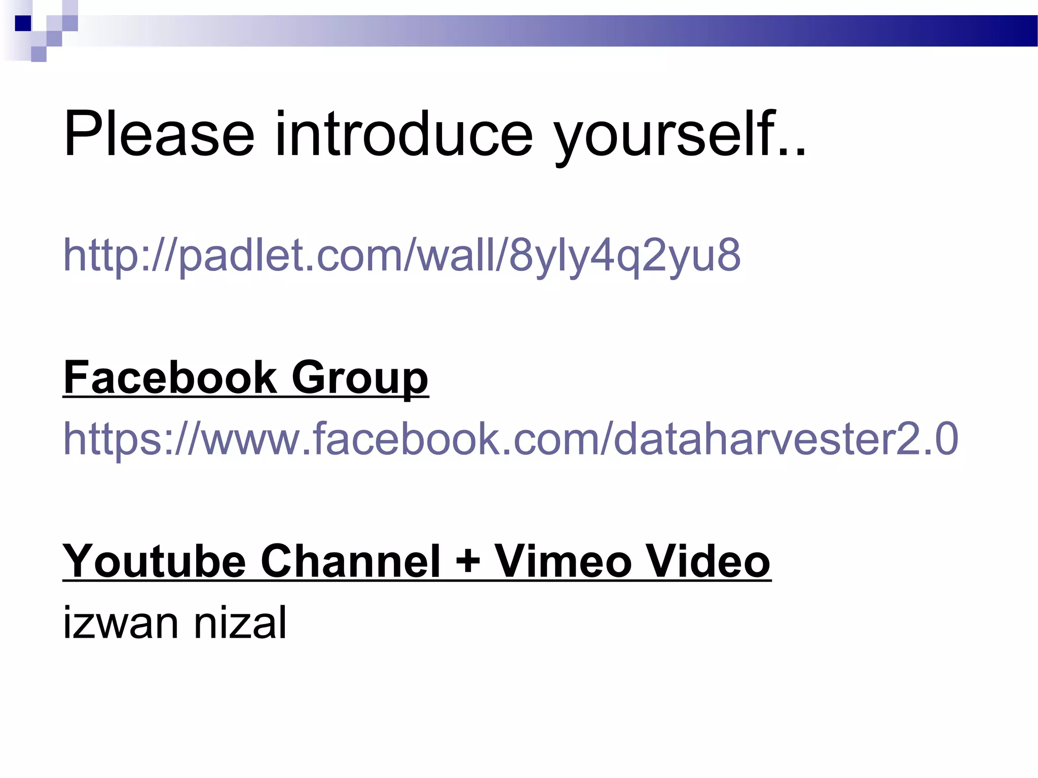 Please introduce yourself..
http://padlet.com/wall/8yly4q2yu8
Facebook Group
https://www.facebook.com/dataharvester2.0
Youtube Channel + Vimeo Video
izwan nizal
 