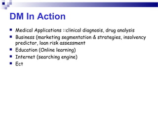 DM In Action
 Medical Applications ::clinical diagnosis, drug analysis
 Business (marketing segmentation & strategies, insolvency
predictor, loan risk assessment
 Education (Online learning)
 Internet (searching engine)
 Ect
 