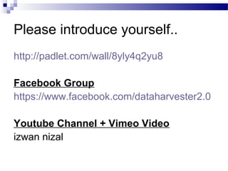 Please introduce yourself..
http://padlet.com/wall/8yly4q2yu8
Facebook Group
https://www.facebook.com/dataharvester2.0
Youtube Channel + Vimeo Video
izwan nizal
 