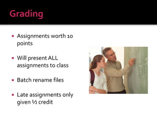  Assignments worth 10
points
 Will present ALL
assignments to class
 Batch rename files
 Late assignments only
given ½ credit
 