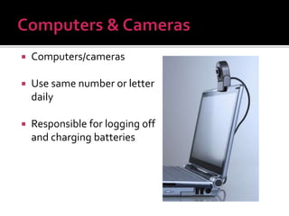  Computers/cameras
 Use same number or letter
daily
 Responsible for logging off
and charging batteries
 