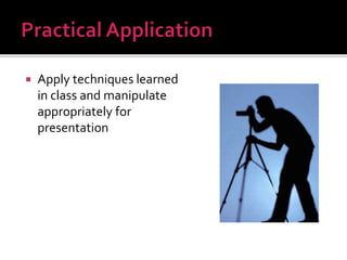  Apply techniques learned
in class and manipulate
appropriately for
presentation
 